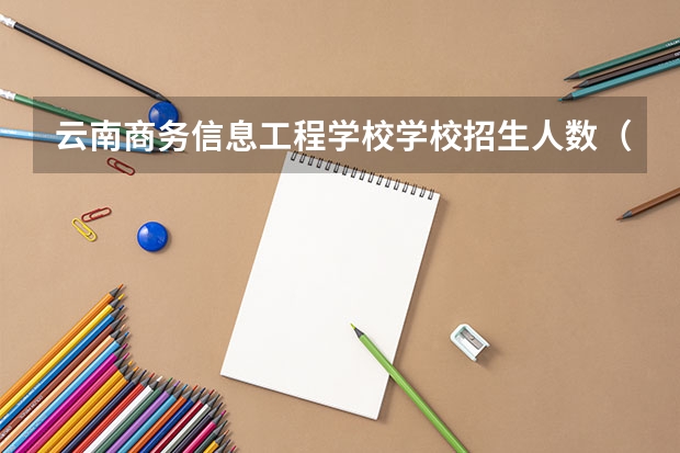 云南商务信息工程学校学校招生人数（招生简章）