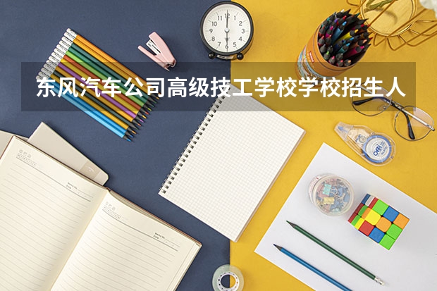 东风汽车公司高级技工学校学校招生人数（招生简章）