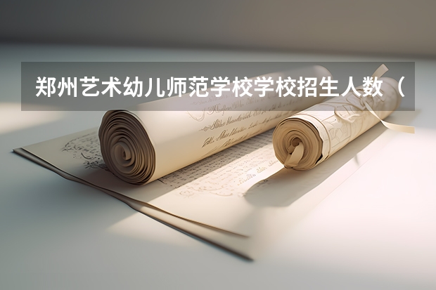 郑州艺术幼儿师范学校学校招生人数（招生简章）