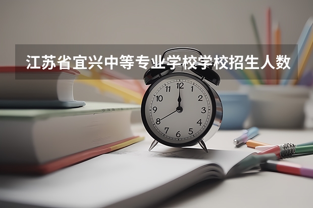 江苏省宜兴中等专业学校学校招生人数（招生简章）