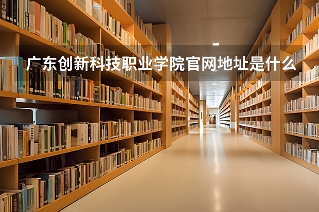 广东创新科技职业学院官网地址是什么