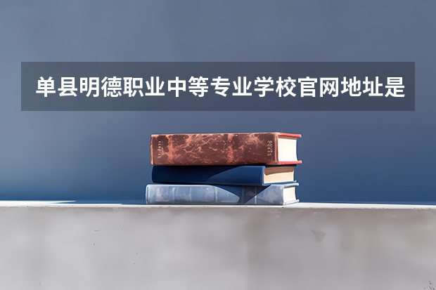 单县明德职业中等专业学校官网地址是什么