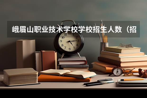 峨眉山职业技术学校学校招生人数（招生简章）