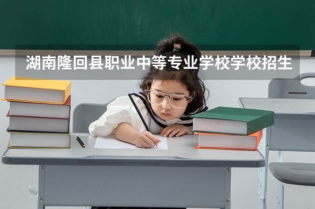 湖南隆回县职业中等专业学校学校招生人数（招生简章）