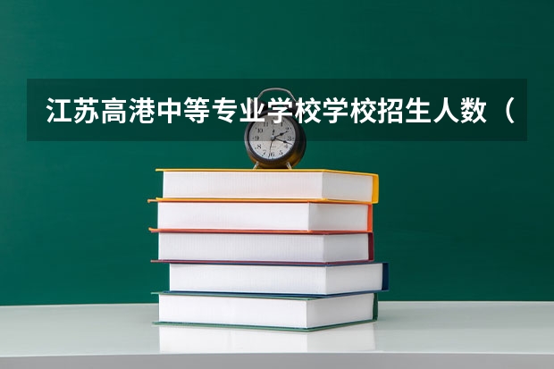 江苏高港中等专业学校学校招生人数（招生简章）