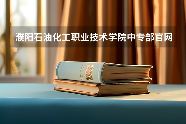 濮阳石油化工职业技术学院中专部官网地址是什么