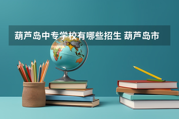 葫芦岛中专学校有哪些招生 葫芦岛市电大中专2022年度官方新发布报名流程