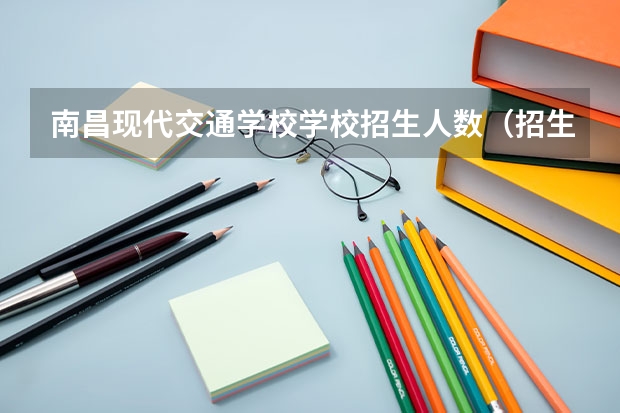 南昌现代交通学校学校招生人数（招生简章）