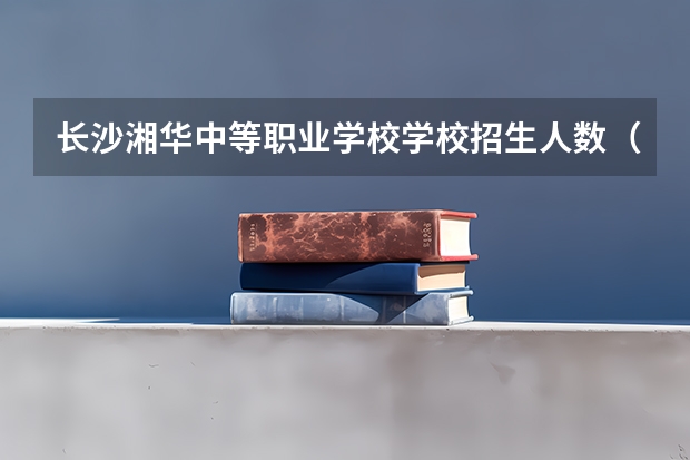 长沙湘华中等职业学校学校招生人数（招生简章）