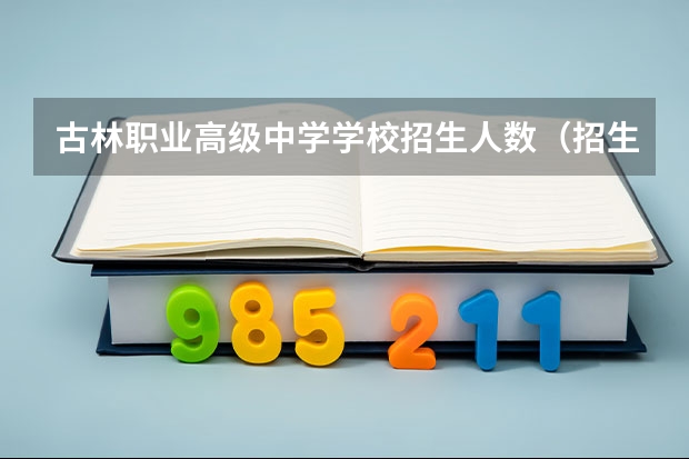 古林职业高级中学学校招生人数（招生简章）