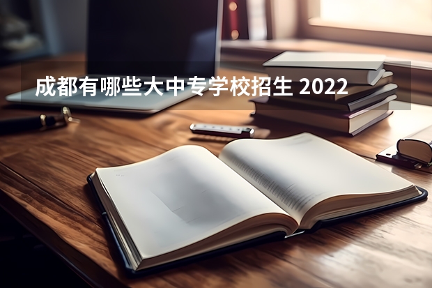 成都有哪些大中专学校招生 2022年四川省成都市重点中职学校名单