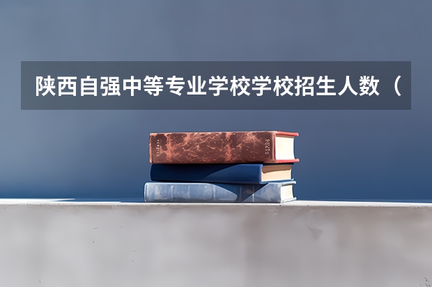 陕西自强中等专业学校学校招生人数（招生简章）