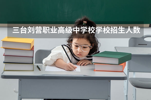 三台刘营职业高级中学校学校招生人数（招生简章）