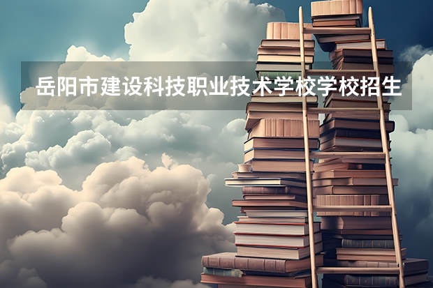 岳阳市建设科技职业技术学校学校招生人数（招生简章）