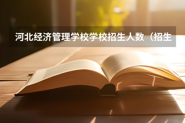 河北经济管理学校学校招生人数（招生简章）