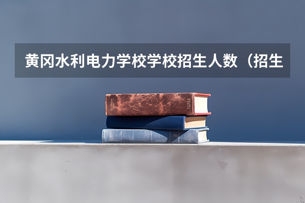 黄冈水利电力学校学校招生人数（招生简章）