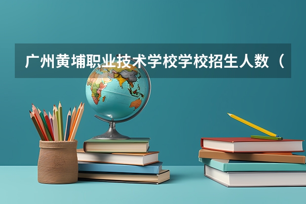 广州黄埔职业技术学校学校招生人数（招生简章）