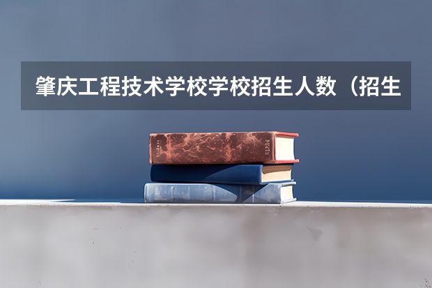 肇庆工程技术学校学校招生人数（招生简章）