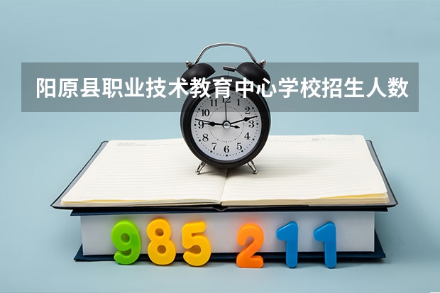 阳原县职业技术教育中心学校招生人数（招生简章）