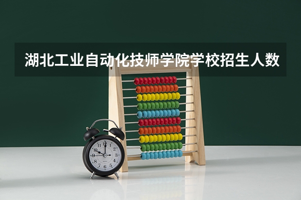 湖北工业自动化技师学院学校招生人数（招生简章）