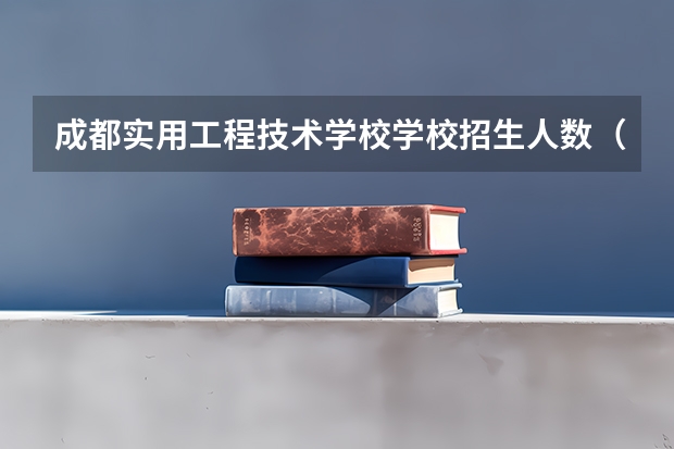 成都实用工程技术学校学校招生人数（招生简章）