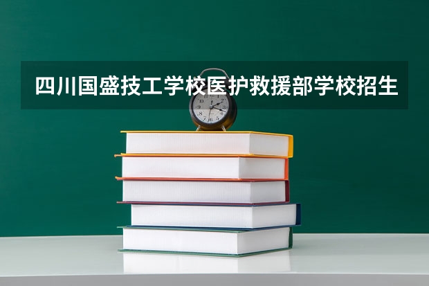 四川国盛技工学校医护救援部学校招生人数（招生简章）