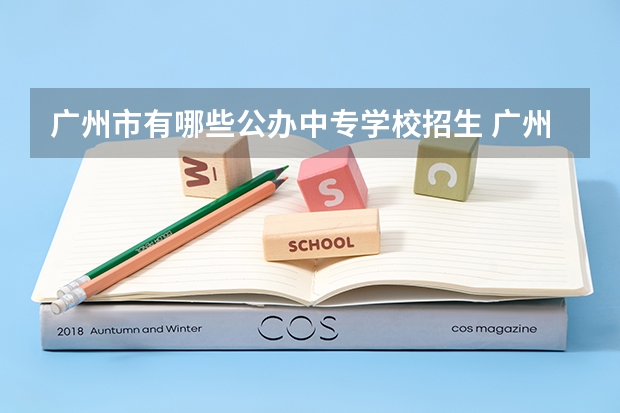 广州市有哪些公办中专学校招生 广州公办中专职业学校有哪些