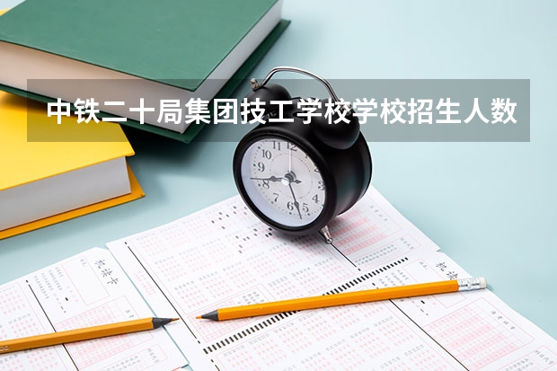 中铁二十局集团技工学校学校招生人数（招生简章）