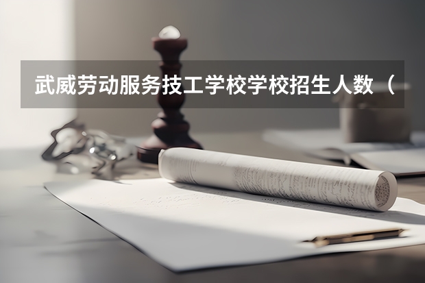 武威劳动服务技工学校学校招生人数（招生简章）