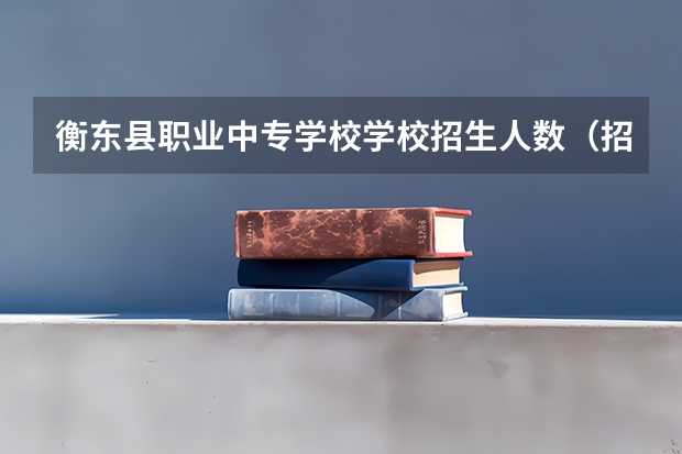 衡东县职业中专学校学校招生人数（招生简章）