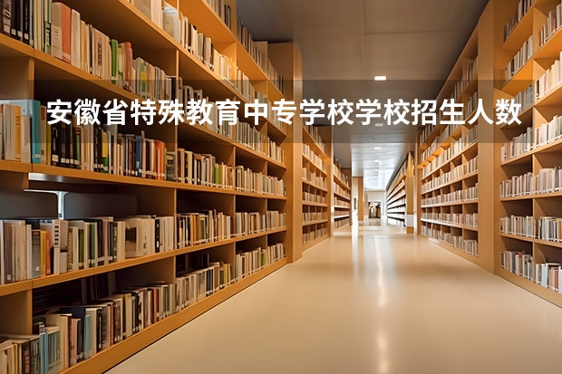 安徽省特殊教育中专学校学校招生人数（招生简章）