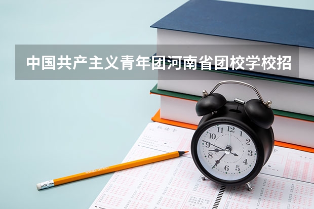 中国共产主义青年团河南省团校学校招生人数（招生简章）