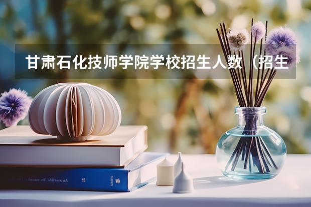 甘肃石化技师学院学校招生人数（招生简章）