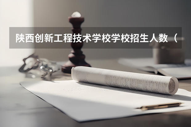 陕西创新工程技术学校学校招生人数（招生简章）