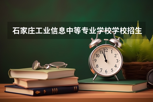 石家庄工业信息中等专业学校学校招生人数（招生简章）