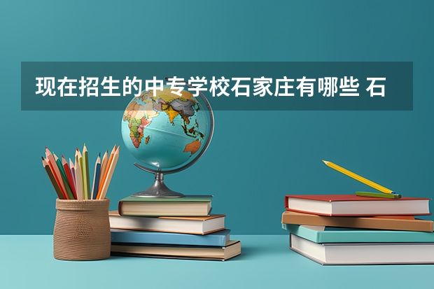 现在招生的中专学校石家庄有哪些 石家庄有哪些中专学校？