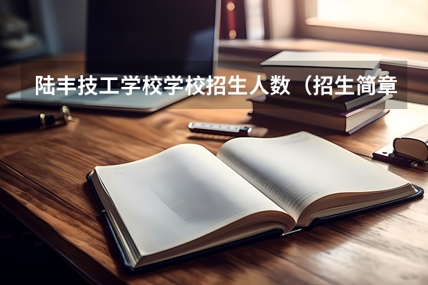 陆丰技工学校学校招生人数（招生简章）