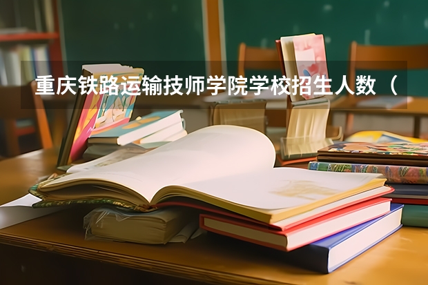 重庆铁路运输技师学院学校招生人数（招生简章）