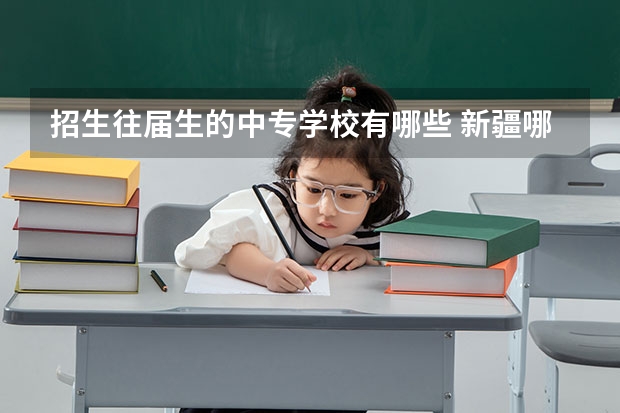 招生往届生的中专学校有哪些 新疆哪所职业技术学院招往届毕业生