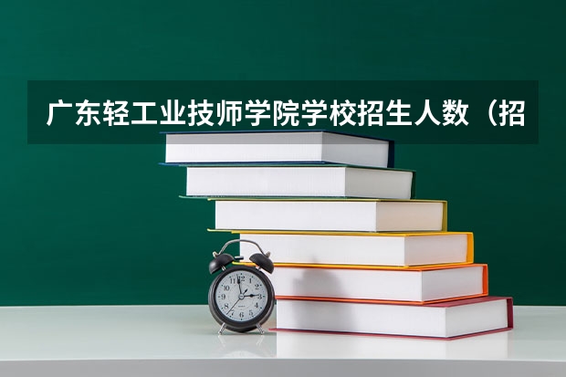 广东轻工业技师学院学校招生人数（招生简章）