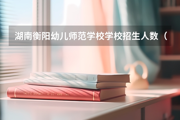 湖南衡阳幼儿师范学校学校招生人数（招生简章）