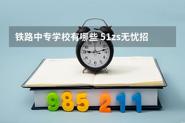 铁路中专学校有哪些 51zs无忧招生网 武汉铁路中专学校有哪些