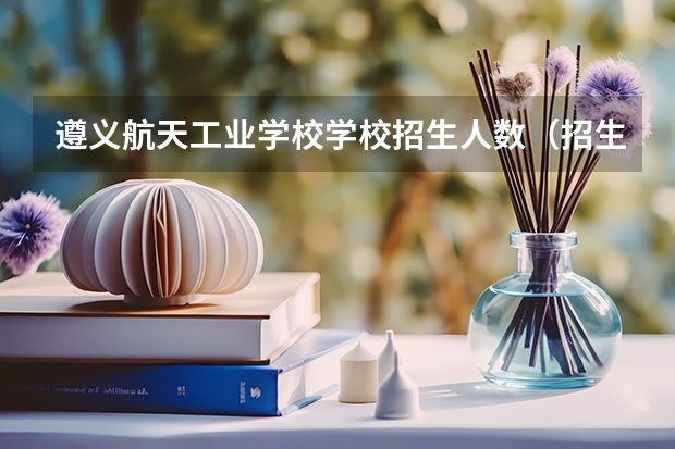 遵义航天工业学校学校招生人数（招生简章）