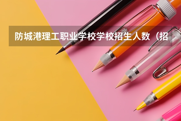 防城港理工职业学校学校招生人数（招生简章）