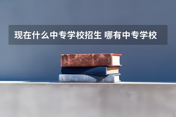 现在什么中专学校招生 哪有中专学校招生？