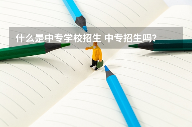 什么是中专学校招生 中专招生吗？