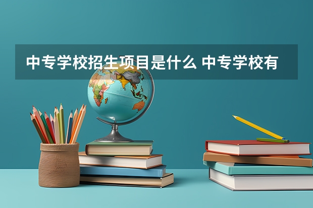 中专学校招生项目是什么 中专学校有哪些专业?