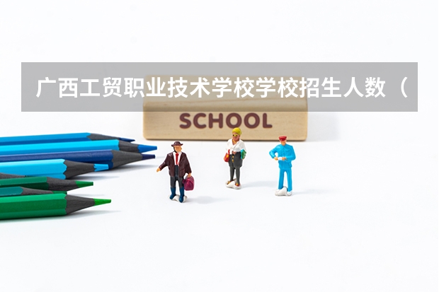 广西工贸职业技术学校学校招生人数（招生简章）