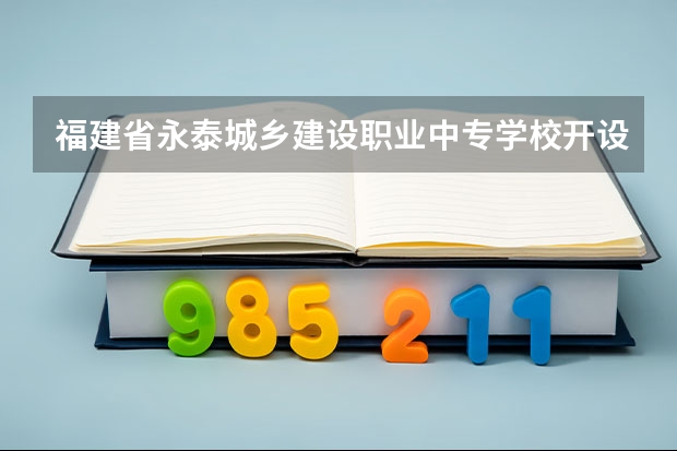 福建省永泰城乡建设职业中专学校开设哪些专业（就业前景如何）