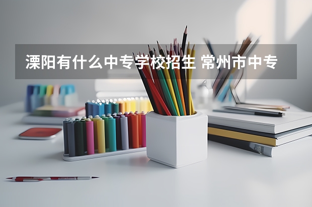 溧阳有什么中专学校招生 常州市中专学校有哪些